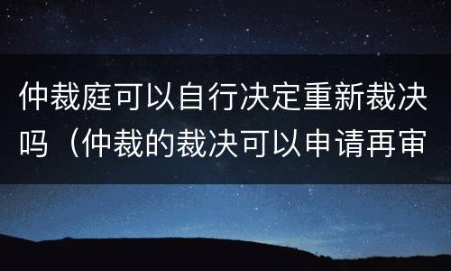 仲裁庭可以自行决定重新裁决吗（仲裁的裁决可以申请再审吗?）