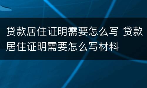 贷款居住证明需要怎么写 贷款居住证明需要怎么写材料