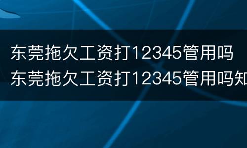 东莞拖欠工资打12345管用吗 东莞拖欠工资打12345管用吗知乎