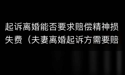 起诉离婚能否要求赔偿精神损失费（夫妻离婚起诉方需要赔偿另一方精神损失费吗?）