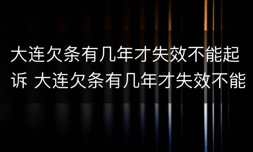 大连欠条有几年才失效不能起诉 大连欠条有几年才失效不能起诉了