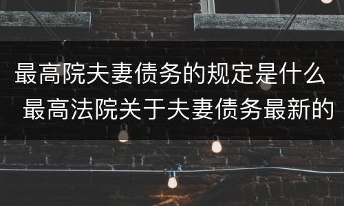 最高院夫妻债务的规定是什么 最高法院关于夫妻债务最新的司法解释