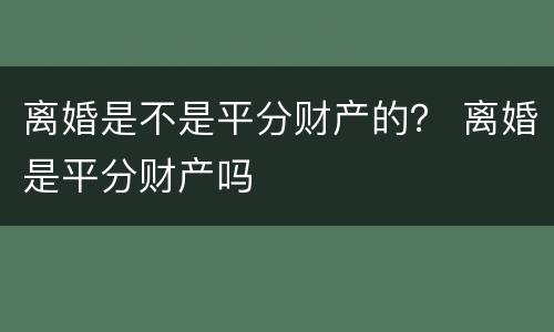 离婚是不是平分财产的？ 离婚是平分财产吗