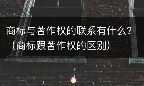 商标与著作权的联系有什么？（商标跟著作权的区别）