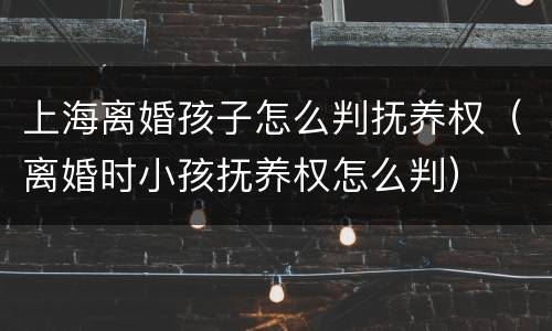 上海离婚孩子怎么判抚养权（离婚时小孩抚养权怎么判）