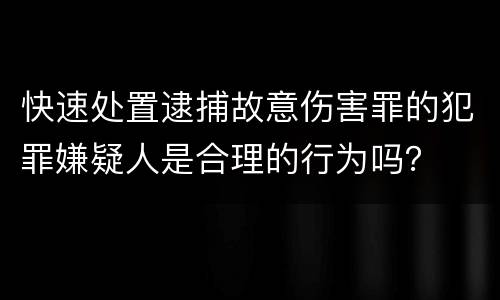 快速处置逮捕故意伤害罪的犯罪嫌疑人是合理的行为吗？