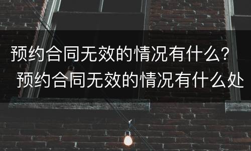 预约合同无效的情况有什么？ 预约合同无效的情况有什么处罚