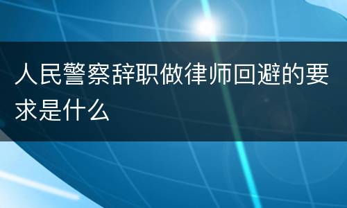 人民警察辞职做律师回避的要求是什么