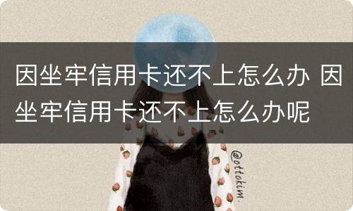因坐牢信用卡还不上怎么办 因坐牢信用卡还不上怎么办呢