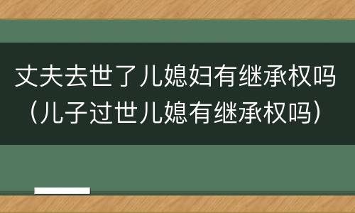 丈夫去世了儿媳妇有继承权吗（儿子过世儿媳有继承权吗）