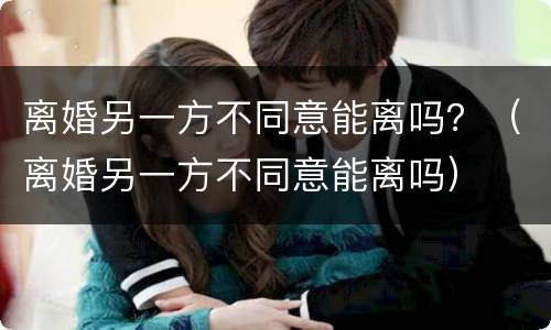 离婚另一方不同意能离吗？（离婚另一方不同意能离吗）
