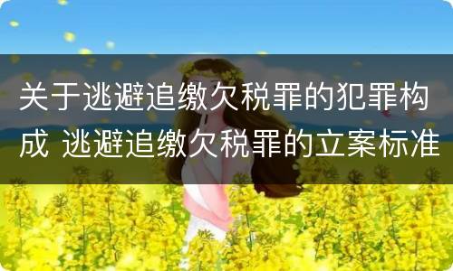 关于逃避追缴欠税罪的犯罪构成 逃避追缴欠税罪的立案标准