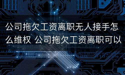 公司拖欠工资离职无人接手怎么维权 公司拖欠工资离职可以不交接吗