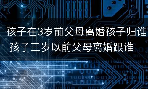 孩子在3岁前父母离婚孩子归谁 孩子三岁以前父母离婚跟谁