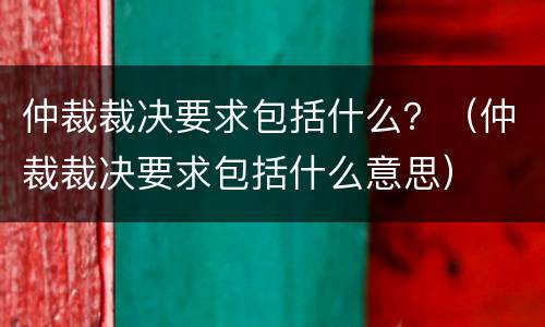 仲裁裁决要求包括什么？（仲裁裁决要求包括什么意思）