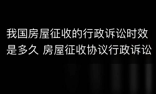 我国房屋征收的行政诉讼时效是多久 房屋征收协议行政诉讼时效规定