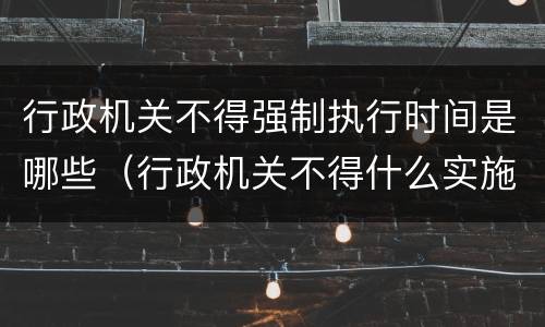 行政机关不得强制执行时间是哪些（行政机关不得什么实施行政强制执行但是情况紧急的除外）
