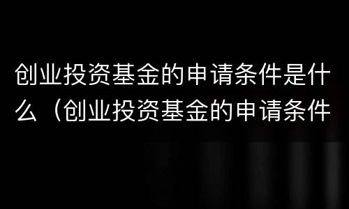 创业投资基金的申请条件是什么（创业投资基金的申请条件是什么意思）