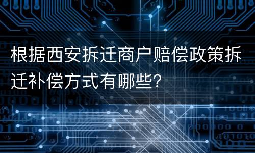 根据西安拆迁商户赔偿政策拆迁补偿方式有哪些？
