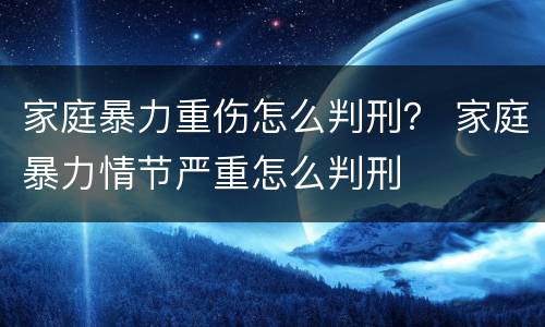 家庭暴力重伤怎么判刑？ 家庭暴力情节严重怎么判刑