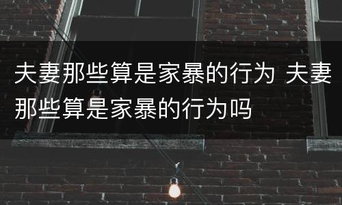 夫妻那些算是家暴的行为 夫妻那些算是家暴的行为吗