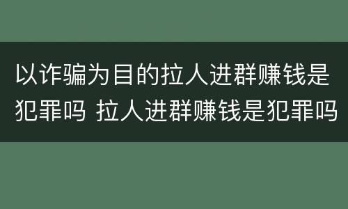 以诈骗为目的拉人进群赚钱是犯罪吗 拉人进群赚钱是犯罪吗多少钱