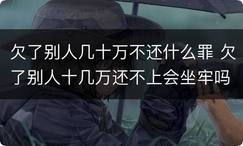 欠了别人几十万不还什么罪 欠了别人十几万还不上会坐牢吗