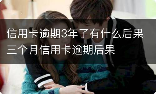 信用卡逾期3年了有什么后果 三个月信用卡逾期后果