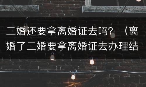 二婚还要拿离婚证去吗？（离婚了二婚要拿离婚证去办理结婚证吗）