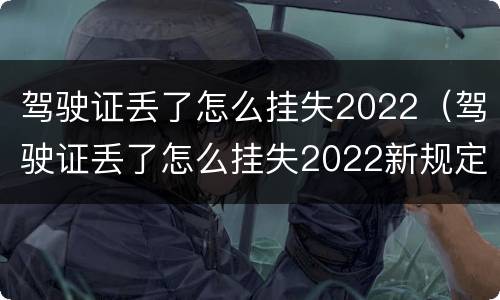 驾驶证丢了怎么挂失2022（驾驶证丢了怎么挂失2022新规定）