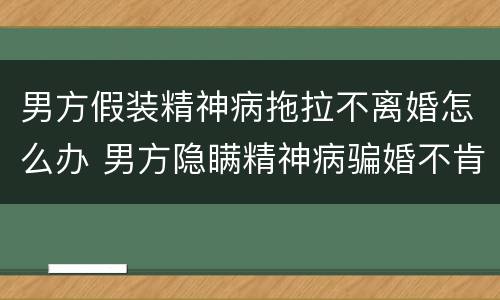 男方假装精神病拖拉不离婚怎么办 男方隐瞒精神病骗婚不肯离婚还要求返还聘礼