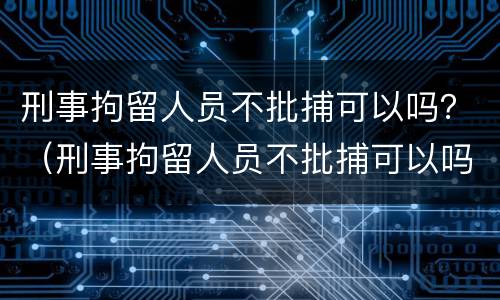 刑事拘留人员不批捕可以吗？（刑事拘留人员不批捕可以吗）