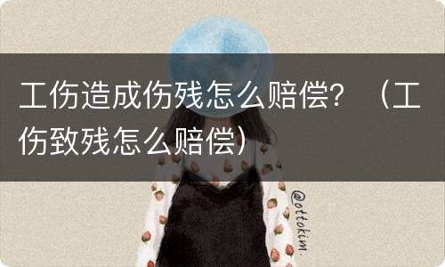 工伤造成伤残怎么赔偿？（工伤致残怎么赔偿）