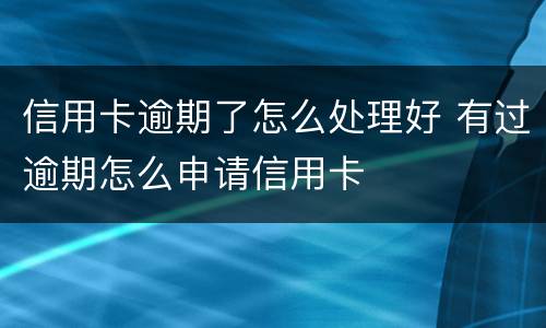 信用卡逾期了怎么处理好 有过逾期怎么申请信用卡