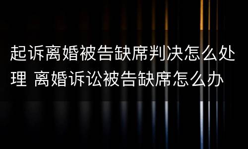 起诉离婚被告缺席判决怎么处理 离婚诉讼被告缺席怎么办