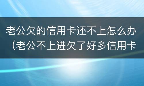 老公欠的信用卡还不上怎么办（老公不上进欠了好多信用卡）