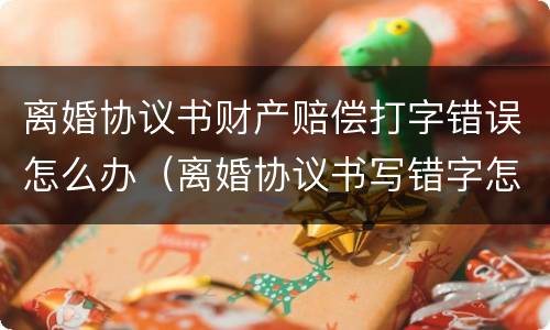 离婚协议书财产赔偿打字错误怎么办（离婚协议书写错字怎么办?）