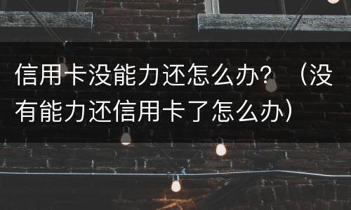 信用卡没能力还怎么办？（没有能力还信用卡了怎么办）