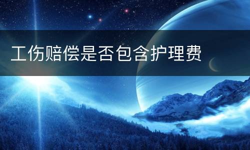 工伤赔偿是否包含护理费