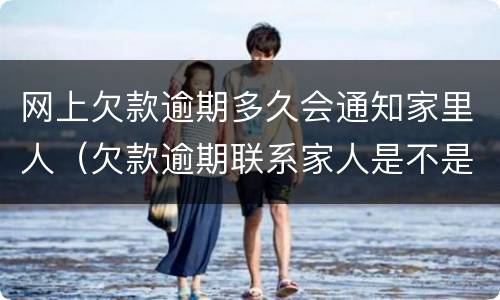 网上欠款逾期多久会通知家里人（欠款逾期联系家人是不是违规）