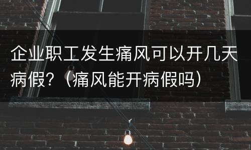 企业职工发生痛风可以开几天病假?（痛风能开病假吗）