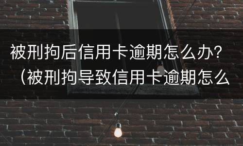 被刑拘后信用卡逾期怎么办？（被刑拘导致信用卡逾期怎么办）