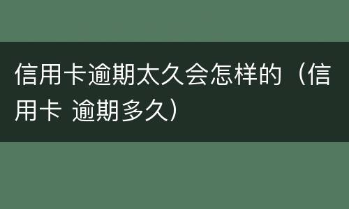 信用卡逾期太久会怎样的（信用卡 逾期多久）