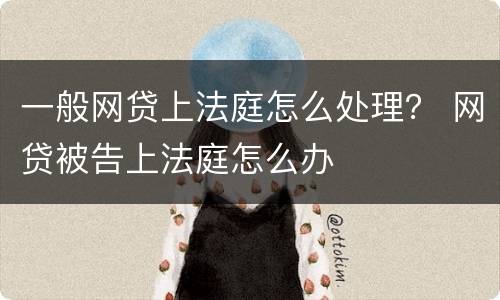 一般网贷上法庭怎么处理？ 网贷被告上法庭怎么办