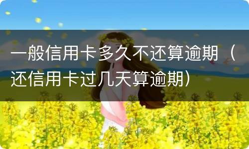 一般信用卡多久不还算逾期（还信用卡过几天算逾期）