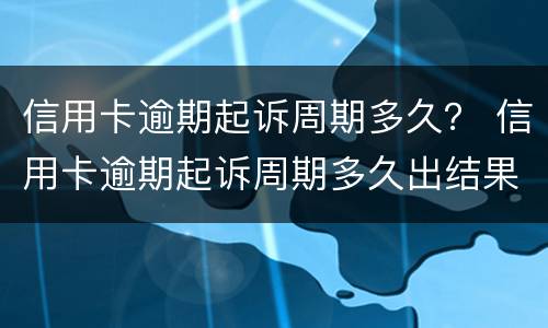 信用卡逾期起诉周期多久？ 信用卡逾期起诉周期多久出结果