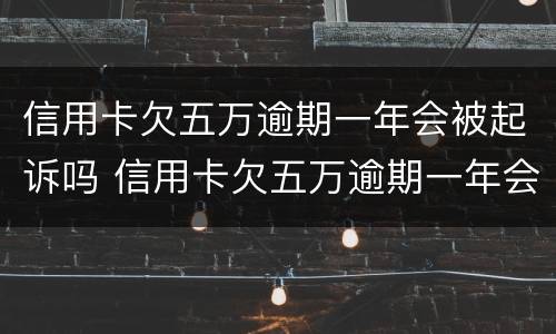 信用卡欠五万逾期一年会被起诉吗 信用卡欠五万逾期一年会被起诉吗会坐牢吗
