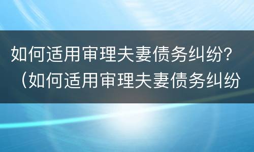如何适用审理夫妻债务纠纷？（如何适用审理夫妻债务纠纷案件）