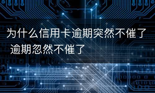 为什么信用卡逾期突然不催了 逾期忽然不催了