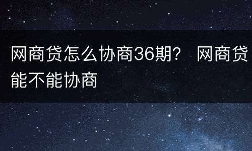 网商贷怎么协商36期？ 网商贷能不能协商